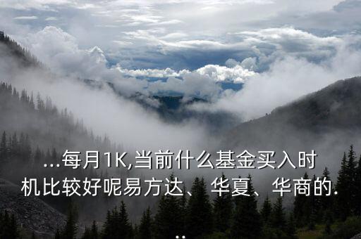...每月1K,當前什么基金買入時機比較好呢易方達、 華夏、華商的...