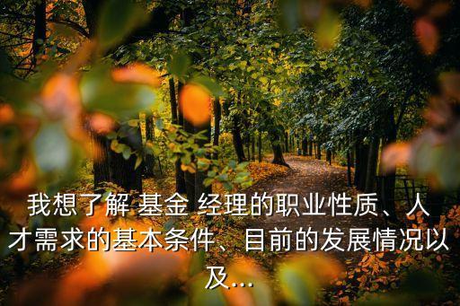 我想了解 基金 經(jīng)理的職業(yè)性質(zhì)、人才需求的基本條件、目前的發(fā)展情況以及...