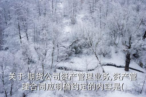 關于 期貨公司資產(chǎn)管理業(yè)務,資產(chǎn)管理合同應明確約定的內容是(