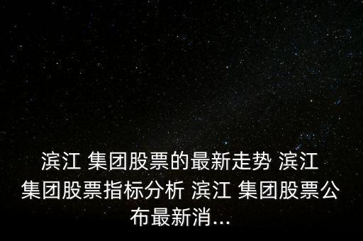  濱江 集團股票的最新走勢 濱江 集團股票指標分析 濱江 集團股票公布最新消...
