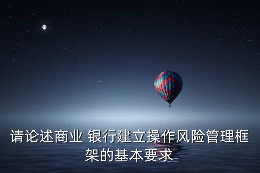 請論述商業(yè) 銀行建立操作風(fēng)險管理框架的基本要求