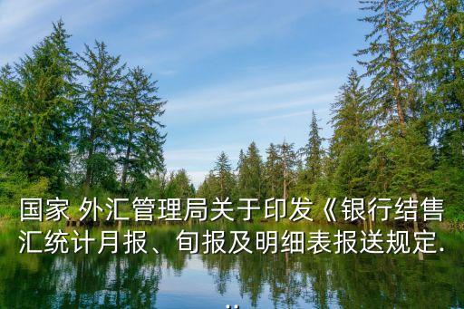 國家 外匯管理局關于印發(fā)《銀行結售匯統(tǒng)計月報、旬報及明細表報送規(guī)定...