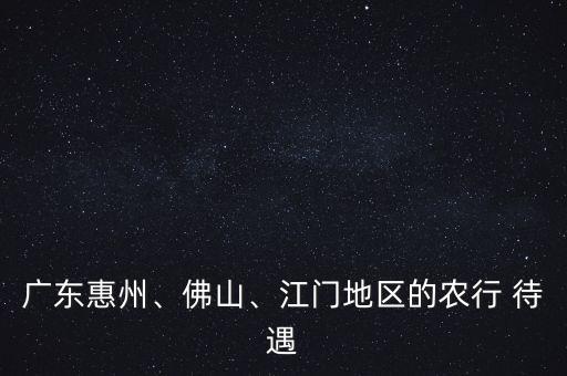 廣東惠州、佛山、江門地區(qū)的農(nóng)行 待遇