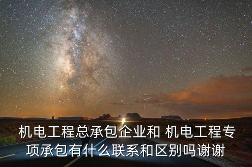  機(jī)電工程總承包企業(yè)和 機(jī)電工程專(zhuān)項(xiàng)承包有什么聯(lián)系和區(qū)別嗎謝謝