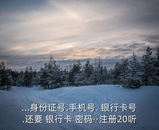 ...身份證號(hào).手機(jī)號(hào). 銀行卡號(hào).還要 銀行卡 密碼··注冊(cè)20聽(tīng)