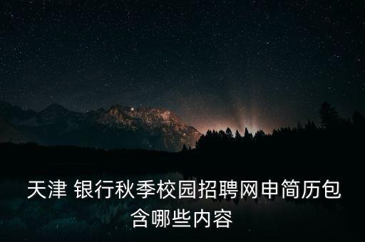  天津 銀行秋季校園招聘網(wǎng)申簡歷包含哪些內容