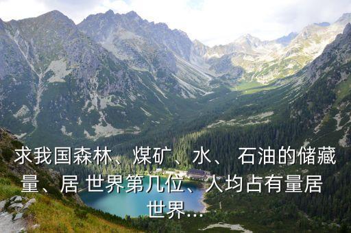 求我國森林、煤礦、水、 石油的儲藏量、居 世界第幾位、人均占有量居 世界...
