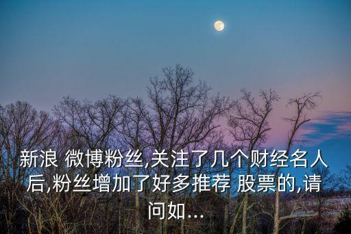 新浪 微博粉絲,關(guān)注了幾個(gè)財(cái)經(jīng)名人后,粉絲增加了好多推薦 股票的,請(qǐng)問如...