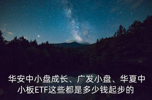  華安中小盤成長、廣發(fā)小盤、華夏中小板ETF這些都是多少錢起步的