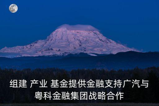 組建 產業(yè) 基金提供金融支持廣汽與粵科金融集團戰(zhàn)略合作