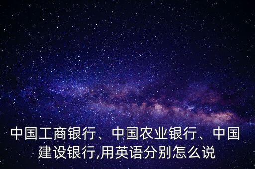 中國(guó)工商銀行、中國(guó)農(nóng)業(yè)銀行、中國(guó) 建設(shè)銀行,用英語(yǔ)分別怎么說(shuō)