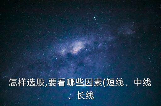 怎樣選股,要看哪些因素(短線、中線、長線