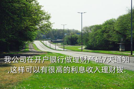 我公司在開(kāi)戶(hù)銀行做理財(cái)產(chǎn)品7天通知,這樣可以有很高的利息收入理財(cái)撥...