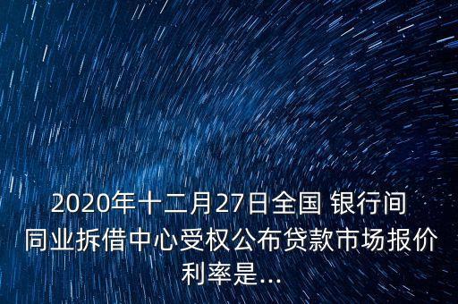 2020年十二月27日全國 銀行間 同業(yè)拆借中心受權(quán)公布貸款市場(chǎng)報(bào)價(jià) 利率是...