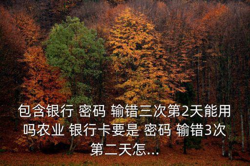 銀行卡輸錯兩次密碼下次還能用嗎,工商銀行卡密碼輸錯兩次