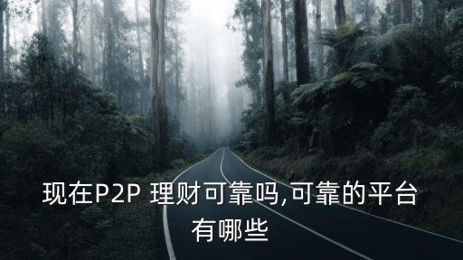 現(xiàn)在P2P 理財(cái)可靠嗎,可靠的平臺(tái)有哪些