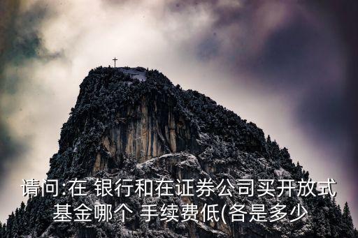 請(qǐng)問(wèn):在 銀行和在證券公司買開(kāi)放式 基金哪個(gè) 手續(xù)費(fèi)低(各是多少