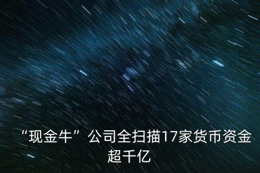 “現(xiàn)金?！惫救珤呙?7家貨幣資金超千億