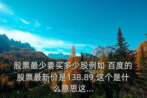  股票最少要買(mǎi)多少股例如 百度的 股票最新價(jià)是138.89,這個(gè)是什么意思這...