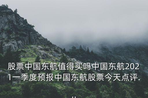 股票中國東航值得買嗎中國東航2021一季度預(yù)報中國東航股票今天點評...