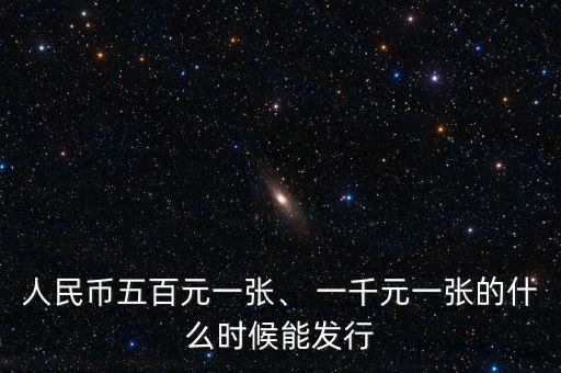 人民幣五百元一張、 一千元一張的什么時候能發(fā)行