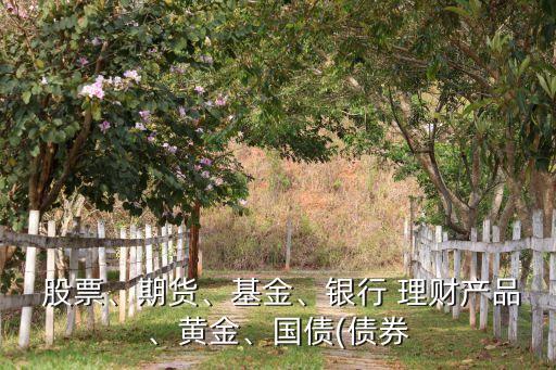  股票、期貨、基金、銀行 理財產(chǎn)品、黃金、國債(債券