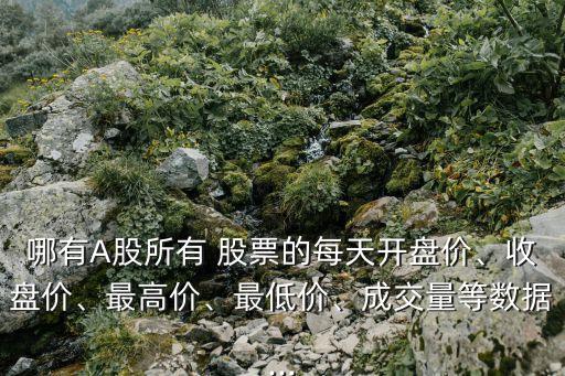 哪有A股所有 股票的每天開(kāi)盤(pán)價(jià)、收盤(pán)價(jià)、最高價(jià)、最低價(jià)、成交量等數(shù)據(jù)...