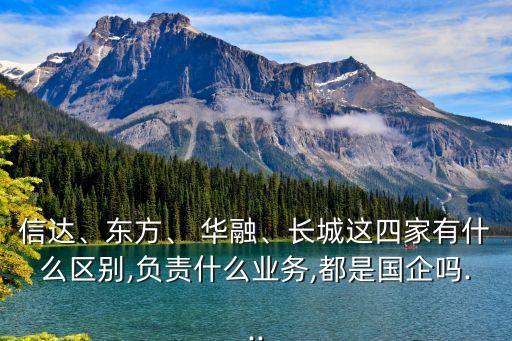 信達(dá)、東方、 華融、長(zhǎng)城這四家有什么區(qū)別,負(fù)責(zé)什么業(yè)務(wù),都是國(guó)企嗎...