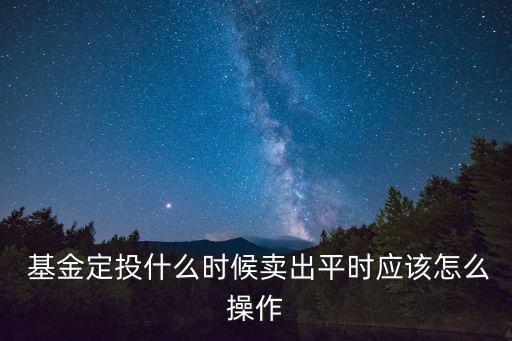  基金定投什么時候賣出平時應該怎么操作