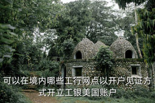 可以在境內哪些工行網(wǎng)點以開戶見證方式開立工銀美國賬戶