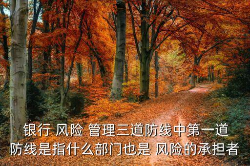  銀行 風險 管理三道防線中第一道防線是指什么部門也是 風險的承擔者