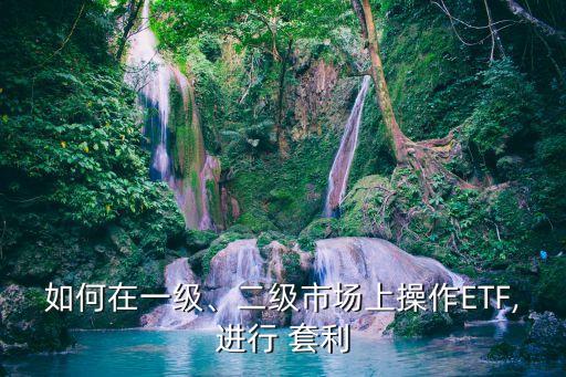如何在一級、二級市場上操作ETF,進行 套利