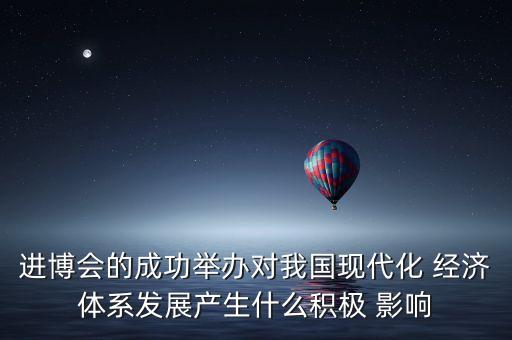 進博會的成功舉辦對我國現代化 經濟體系發(fā)展產生什么積極 影響