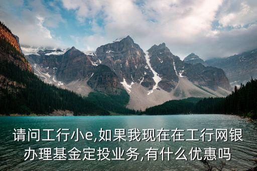 請(qǐng)問(wèn)工行小e,如果我現(xiàn)在在工行網(wǎng)銀辦理基金定投業(yè)務(wù),有什么優(yōu)惠嗎