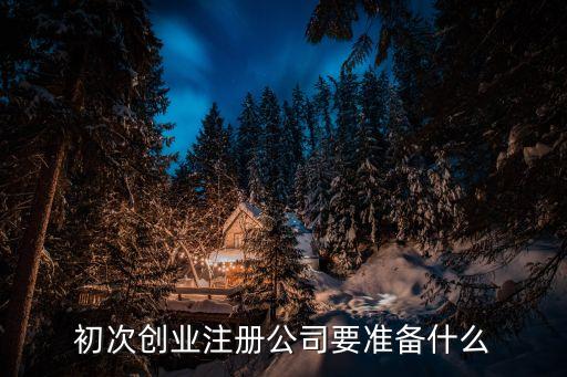 初次創(chuàng)業(yè)注冊公司要準(zhǔn)備什么