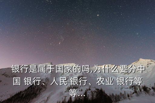  銀行是屬于國(guó)家的嗎,為什么要分中國(guó) 銀行、人民 銀行、農(nóng)業(yè) 銀行等等...