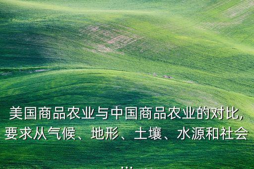 美國商品農(nóng)業(yè)與中國商品農(nóng)業(yè)的對比,要求從氣候、地形、土壤、水源和社會...