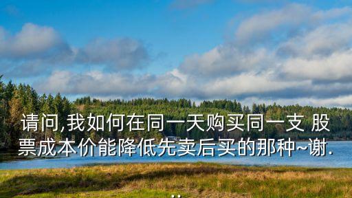 請(qǐng)問(wèn),我如何在同一天購(gòu)買(mǎi)同一支 股票成本價(jià)能降低先賣(mài)后買(mǎi)的那種~謝...
