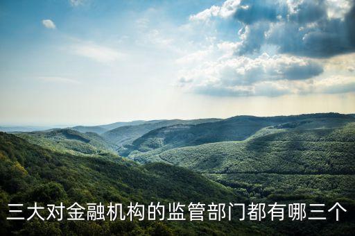 三大對金融機(jī)構(gòu)的監(jiān)管部門都有哪三個