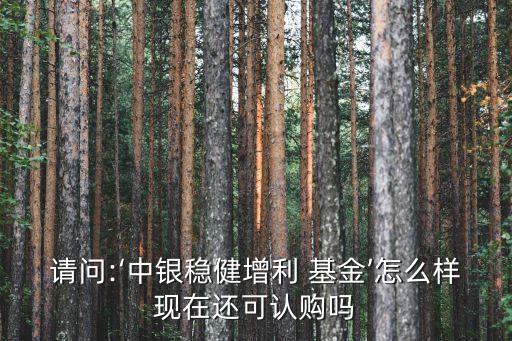 請(qǐng)問(wèn):‘中銀穩(wěn)健增利 基金’怎么樣現(xiàn)在還可認(rèn)購(gòu)嗎