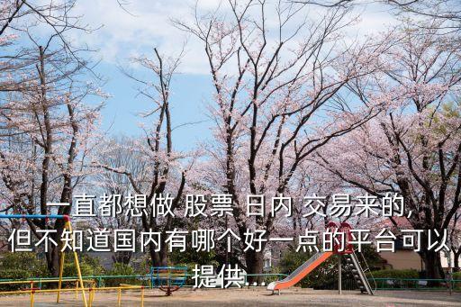 一直都想做 股票 日內(nèi) 交易來的,但不知道國內(nèi)有哪個(gè)好一點(diǎn)的平臺(tái)可以提供...
