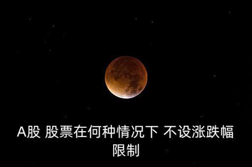 A股 股票在何種情況下 不設漲跌幅限制