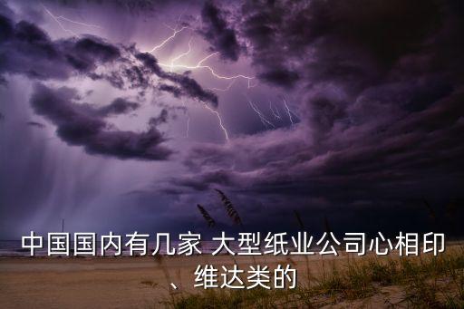 中國國內有幾家 大型紙業(yè)公司心相印、維達類的