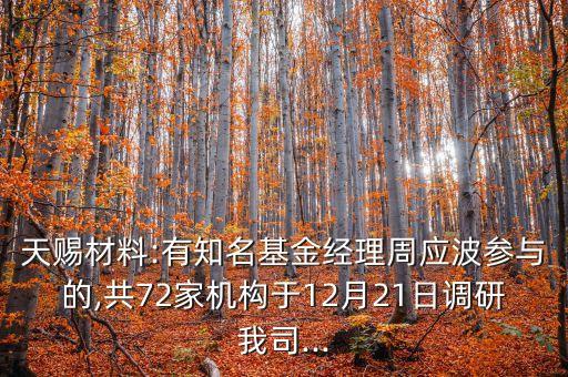 天賜材料:有知名基金經(jīng)理周應(yīng)波參與的,共72家機(jī)構(gòu)于12月21日調(diào)研我司...