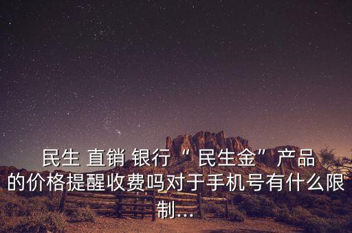  民生 直銷 銀行“ 民生金”產(chǎn)品的價(jià)格提醒收費(fèi)嗎對(duì)于手機(jī)號(hào)有什么限制...