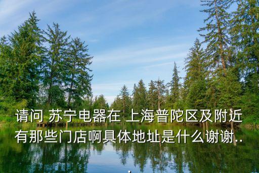 請(qǐng)問 蘇寧電器在 上海普陀區(qū)及附近有那些門店啊具體地址是什么謝謝...