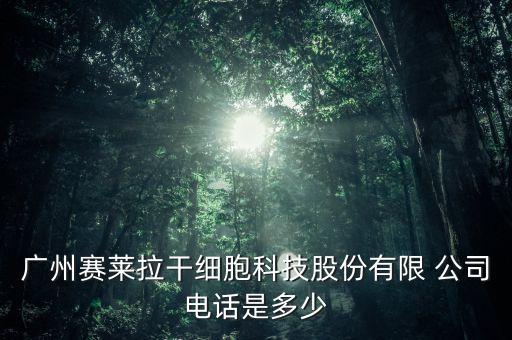廣州賽萊拉干細胞科技股份有限 公司電話是多少