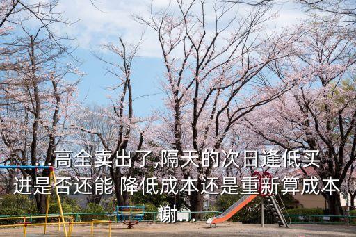 ...高全賣(mài)出了,隔天的次日逢低買(mǎi)進(jìn)是否還能 降低成本還是重新算成本謝...