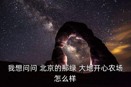 我想問問 北京的那綠 大地開心農場怎么樣