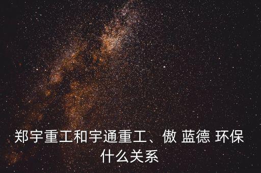鄭宇重工和宇通重工、傲 藍德 環(huán)保什么關系